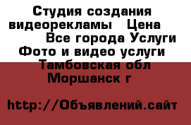 Студия создания видеорекламы › Цена ­ 20 000 - Все города Услуги » Фото и видео услуги   . Тамбовская обл.,Моршанск г.